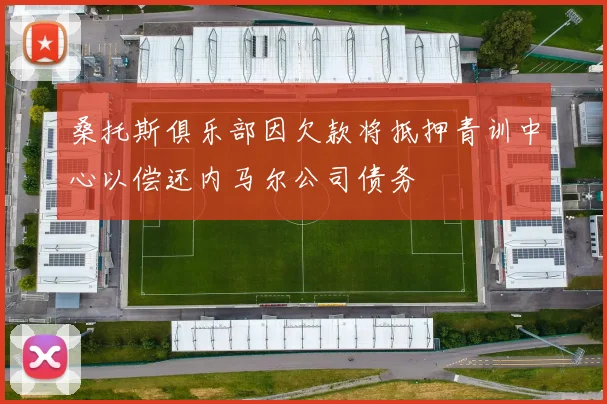 桑托斯俱乐部因欠款将抵押青训中心以偿还内马尔公司债务