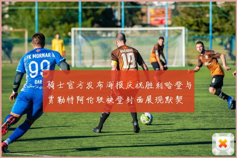骑士官方发布海报庆祝胜利哈登与贾勒特阿伦联袂登封面展现默契