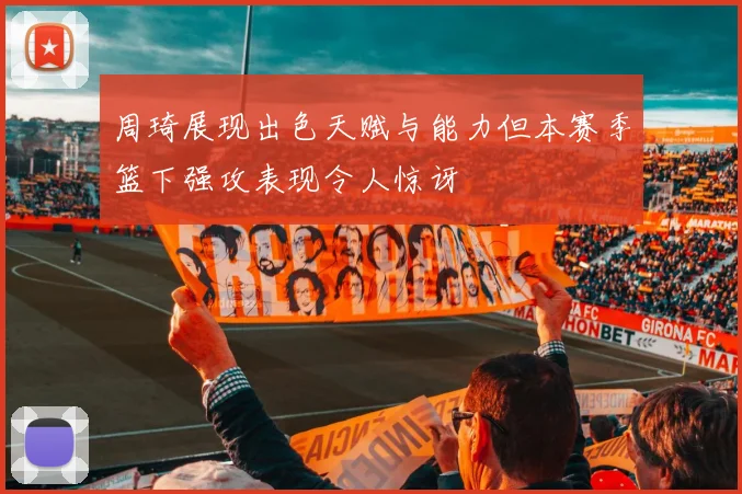 周琦展现出色天赋与能力但本赛季篮下强攻表现令人惊讶