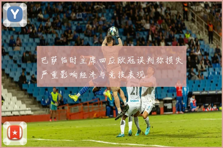 巴萨临时主席回应欧冠误判称损失严重影响经济与竞技表现