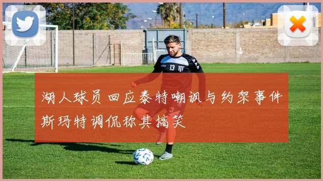 湖人球员回应泰特嘲讽与约架事件斯玛特调侃称其搞笑