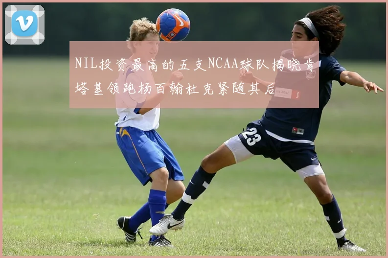 NIL投资最高的五支NCAA球队揭晓肯塔基领跑杨百翰杜克紧随其后