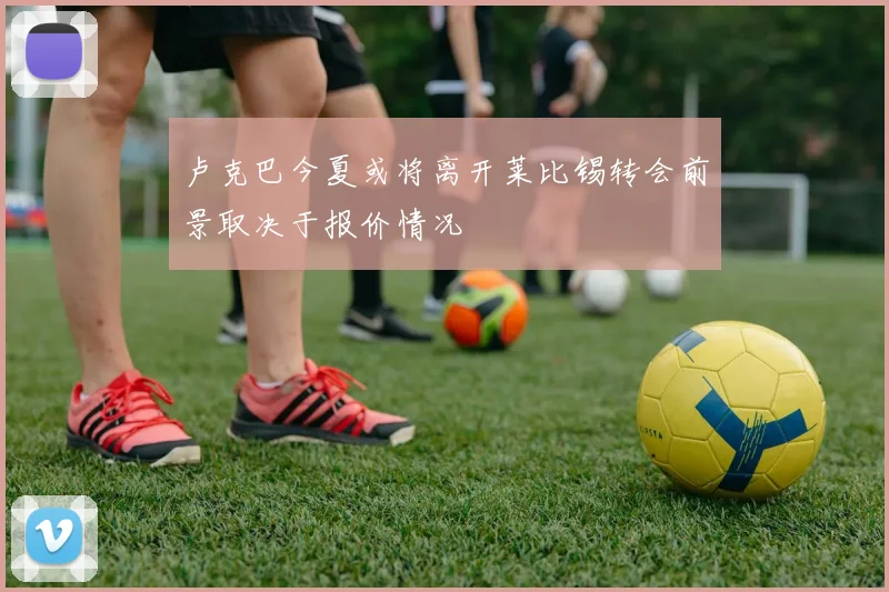 卢克巴今夏或将离开莱比锡转会前景取决于报价情况